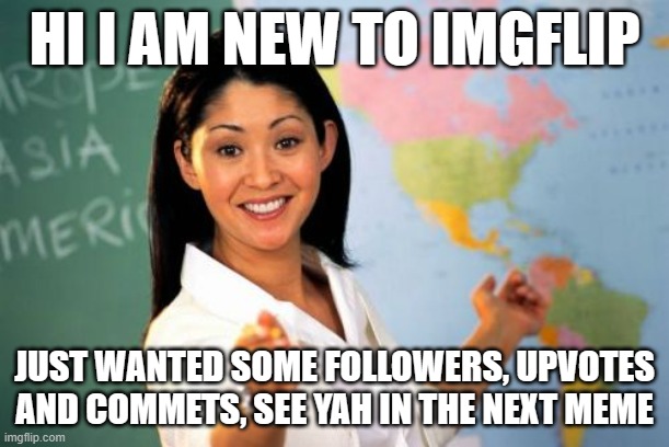 Hi! | HI I AM NEW TO IMGFLIP; JUST WANTED SOME FOLLOWERS, UPVOTES AND COMMETS, SEE YAH IN THE NEXT MEME | image tagged in memes,unhelpful high school teacher | made w/ Imgflip meme maker