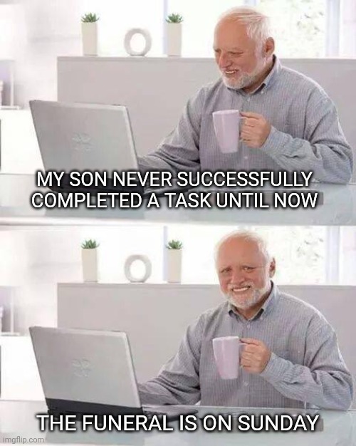 Finally he succeeded | MY SON NEVER SUCCESSFULLY COMPLETED A TASK UNTIL NOW; THE FUNERAL IS ON SUNDAY | image tagged in memes,hide the pain harold,suicide | made w/ Imgflip meme maker