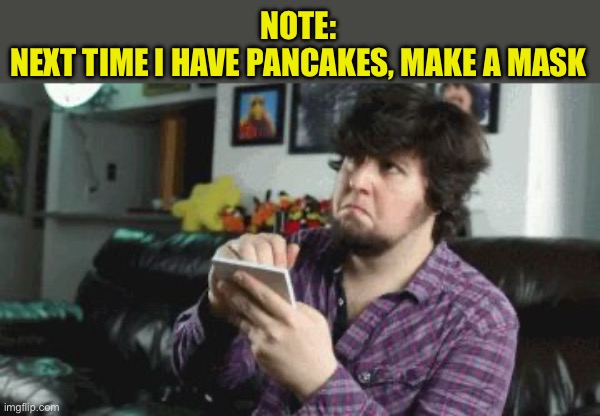 Taking Notes | NOTE:
NEXT TIME I HAVE PANCAKES, MAKE A MASK | image tagged in taking notes | made w/ Imgflip meme maker