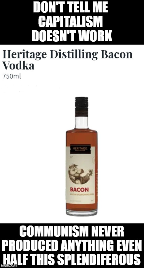 DON'T TELL ME 
CAPITALISM 
DOESN'T WORK; COMMUNISM NEVER PRODUCED ANYTHING EVEN HALF THIS SPLENDIFEROUS | image tagged in socialism,capitalism,bacon,vodka,america | made w/ Imgflip meme maker