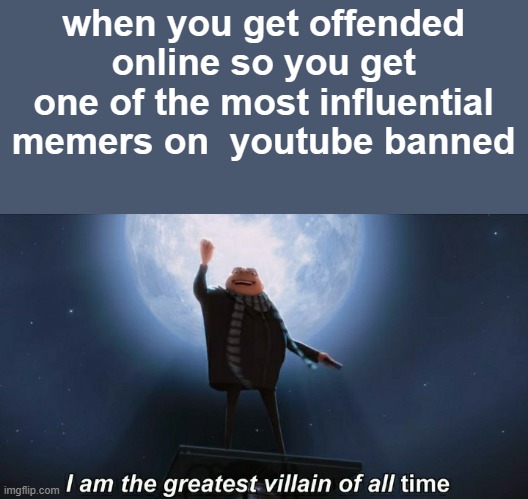 lets all have a minute of respecting how much effort kracc bacc put into his videos | when you get offended online so you get one of the most influential memers on  youtube banned | image tagged in i am the greatest villain of all time | made w/ Imgflip meme maker