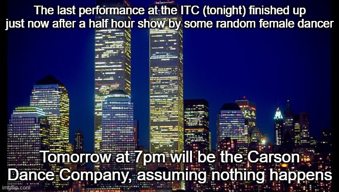 The last performance at the ITC (tonight) finished up just now after a half hour show by some random female dancer; Tomorrow at 7pm will be the Carson Dance Company, assuming nothing happens | made w/ Imgflip meme maker