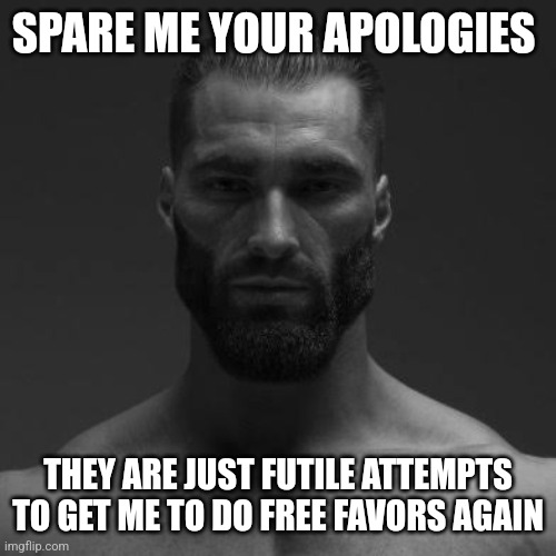 Giga chad bitterlord | SPARE ME YOUR APOLOGIES; THEY ARE JUST FUTILE ATTEMPTS TO GET ME TO DO FREE FAVORS AGAIN | image tagged in giga chad bitterlord | made w/ Imgflip meme maker