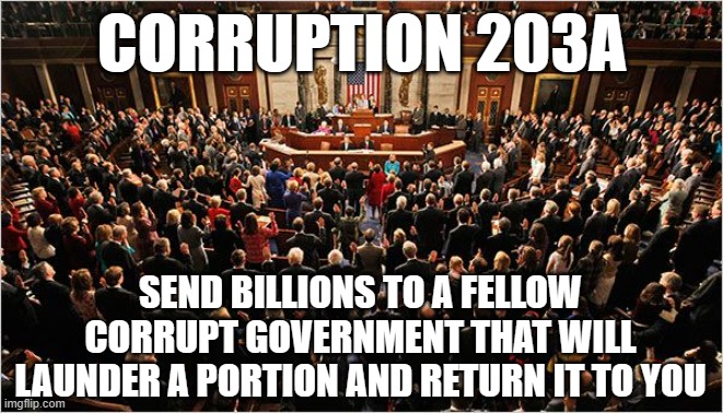 Congress | CORRUPTION 203A; SEND BILLIONS TO A FELLOW CORRUPT GOVERNMENT THAT WILL LAUNDER A PORTION AND RETURN IT TO YOU | image tagged in congress | made w/ Imgflip meme maker
