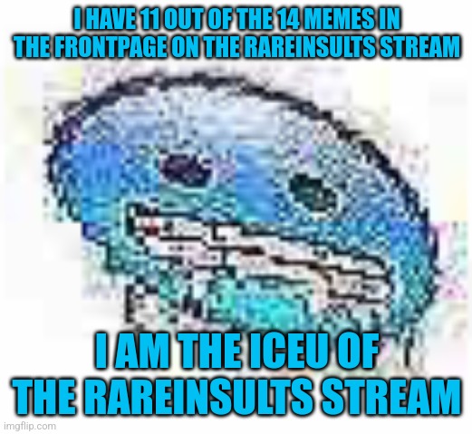 Ice cursed | I HAVE 11 OUT OF THE 14 MEMES IN THE FRONTPAGE ON THE RAREINSULTS STREAM; I AM THE ICEU OF THE RAREINSULTS STREAM | image tagged in ice cursed | made w/ Imgflip meme maker