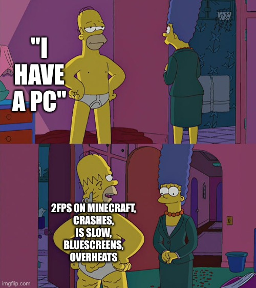 *windows crash sound fx* | "I HAVE A PC"; 2FPS ON MINECRAFT,
CRASHES,
IS SLOW,
BLUESCREENS,
OVERHEATS | image tagged in homer simpson's back fat,pc,pc gaming | made w/ Imgflip meme maker