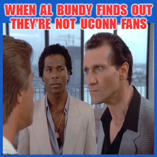 WHEN  AL  BUNDY  FINDS  OUT
THEY'RE  NOT  UCONN  FANS | made w/ Imgflip meme maker