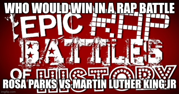 Epic Rap Battles Of History | WHO WOULD WIN IN A RAP BATTLE; ROSA PARKS VS MARTIN LUTHER KING JR | image tagged in epic rap battles of history | made w/ Imgflip meme maker