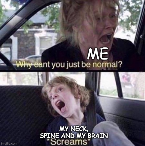 Relatable | ME; MY NECK, SPINE AND MY BRAIN | image tagged in why can't you just be normal,reality,relatable,memes,funny | made w/ Imgflip meme maker