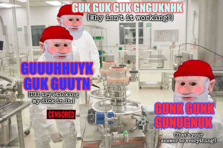 Gnomes building the bomb | GUK GUK GUK GNGUKNHK GUUUHHUYK GUK GUUTN GUNK GUNK GUNUGNUK [Why isn't it working?] [I'll try sticking my dick in it.] [That's your answer t | image tagged in gnomes,the bomb,nuclear war,but why why would you do that | made w/ Imgflip meme maker