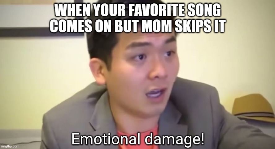 Emotional damage | WHEN YOUR FAVORITE SONG COMES ON BUT MOM SKIPS IT | image tagged in emotional damage | made w/ Imgflip meme maker