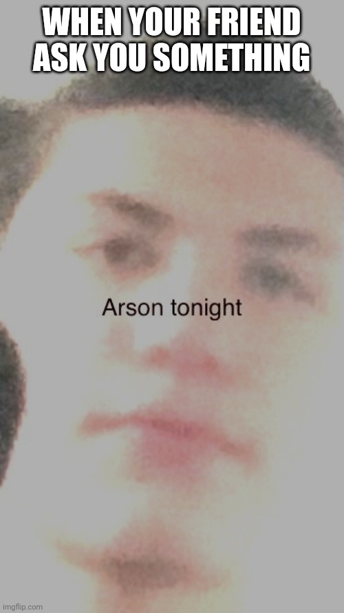 Random meme | WHEN YOUR FRIEND ASK YOU SOMETHING | image tagged in the arson guy | made w/ Imgflip meme maker