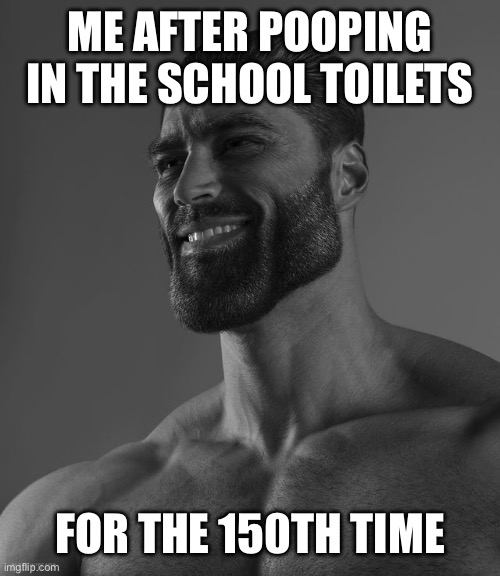 I don’t understand all these memes about school toilets | ME AFTER POOPING IN THE SCHOOL TOILETS; FOR THE 150TH TIME | image tagged in giga chad | made w/ Imgflip meme maker