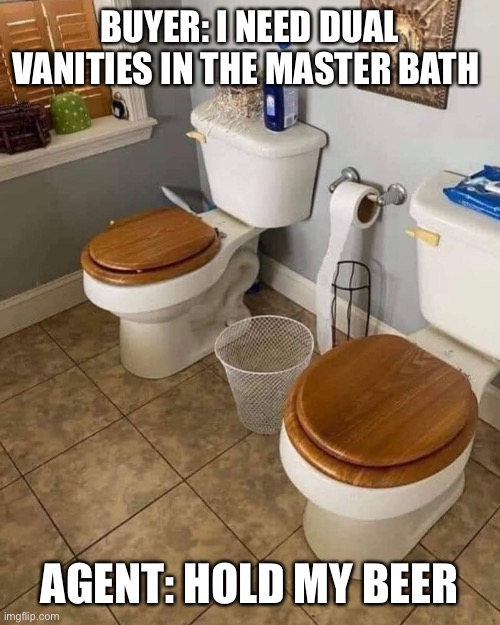 Dual vanity master bath | BUYER: I NEED DUAL VANITIES IN THE MASTER BATH; AGENT: HOLD MY BEER | image tagged in real estate | made w/ Imgflip meme maker