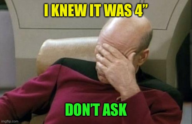 Captain Picard Facepalm Meme | I KNEW IT WAS 4” DON’T ASK | image tagged in memes,captain picard facepalm | made w/ Imgflip meme maker