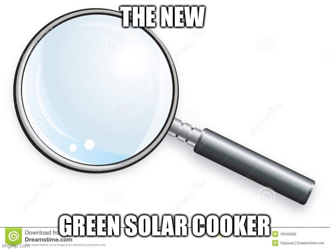 Magnifying Glass | THE NEW GREEN SOLAR COOKER | image tagged in magnifying glass | made w/ Imgflip meme maker