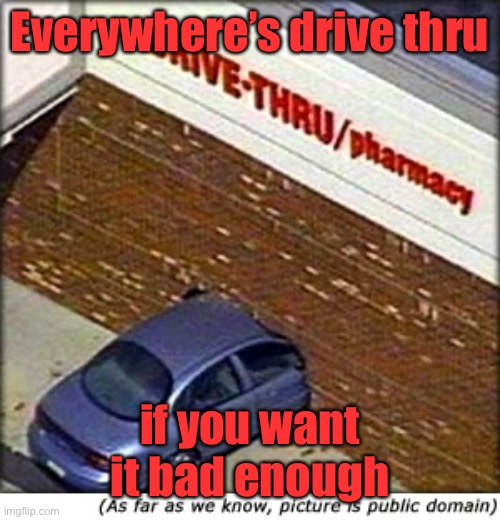 CVS drive thru | Everywhere’s drive thru if you want it bad enough | image tagged in cvs drive thru | made w/ Imgflip meme maker