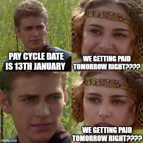 Anakin Padme 4 Panel | PAY CYCLE DATE IS 13TH JANUARY; WE GETTING PAID TOMORROW RIGHT???? WE GETTING PAID TOMORROW RIGHT???? | image tagged in anakin padme 4 panel | made w/ Imgflip meme maker