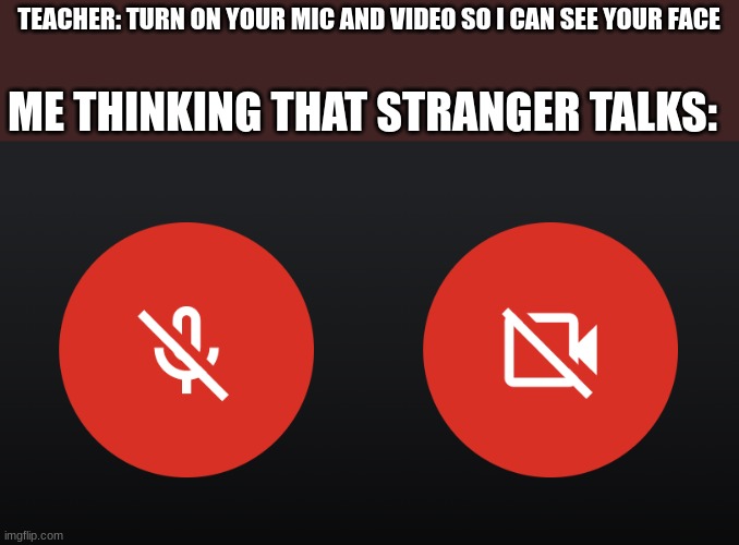 Mic and video | TEACHER: TURN ON YOUR MIC AND VIDEO SO I CAN SEE YOUR FACE; ME THINKING THAT STRANGER TALKS: | image tagged in mute mic turn off video | made w/ Imgflip meme maker