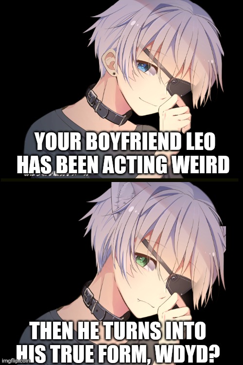 (Romance only, no erp, no hurting/killing him, any gender, no joke/car oc) | YOUR BOYFRIEND LEO HAS BEEN ACTING WEIRD; THEN HE TURNS INTO HIS TRUE FORM, WDYD? | made w/ Imgflip meme maker