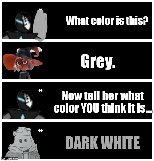 I'm not gonna approve these myself, I want you all to find these so you actually see them since it's almost 1:00 A.M. where I am | What color is this? Grey. Now tell her what color YOU think it is... DARK WHITE | image tagged in undertale text box | made w/ Imgflip meme maker