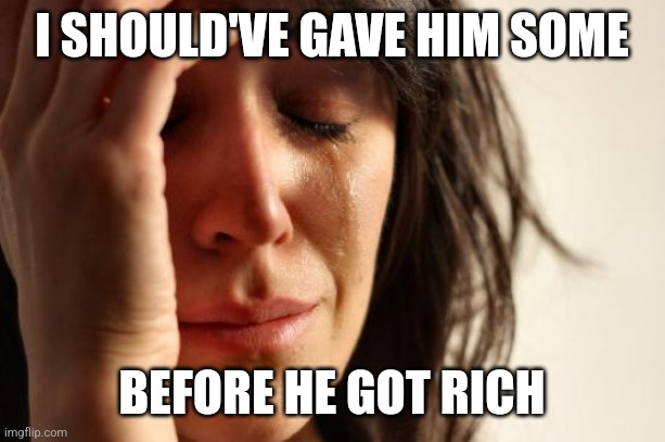 Comedy | I SHOULD'VE GAVE HIM SOME; BEFORE HE GOT RICH | image tagged in memes,heartbroke,justjoking,rich | made w/ Imgflip meme maker