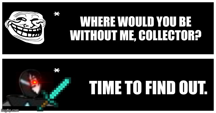 WHERE WOULD YOU BE WITHOUT ME, COLLECTOR? TIME TO FIND OUT. | image tagged in undertale text box | made w/ Imgflip meme maker