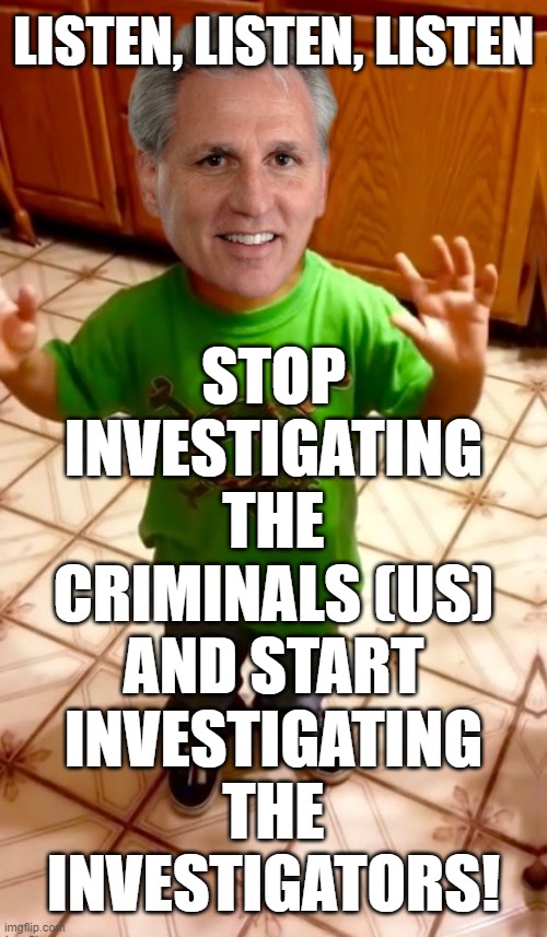 forget about trump and his swamp and santos..... | LISTEN, LISTEN, LISTEN; STOP
INVESTIGATING
THE
CRIMINALS (US)
AND START
INVESTIGATING
THE
INVESTIGATORS! | made w/ Imgflip meme maker