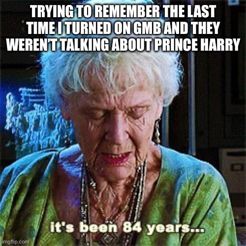 Good Morning Britain | TRYING TO REMEMBER THE LAST TIME I TURNED ON GMB AND THEY WEREN’T TALKING ABOUT PRINCE HARRY | image tagged in it's been 84 years | made w/ Imgflip meme maker