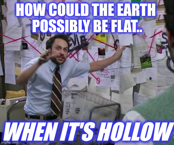 HOW COULD THE EARTH 
POSSIBLY BE FLAT.. WHEN IT'S HOLLOW | image tagged in charlie conspiracy always sunny in philidelphia | made w/ Imgflip meme maker