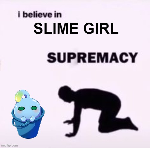 I believe in supremacy | SLIME GIRL | image tagged in i believe in supremacy,memes | made w/ Imgflip meme maker
