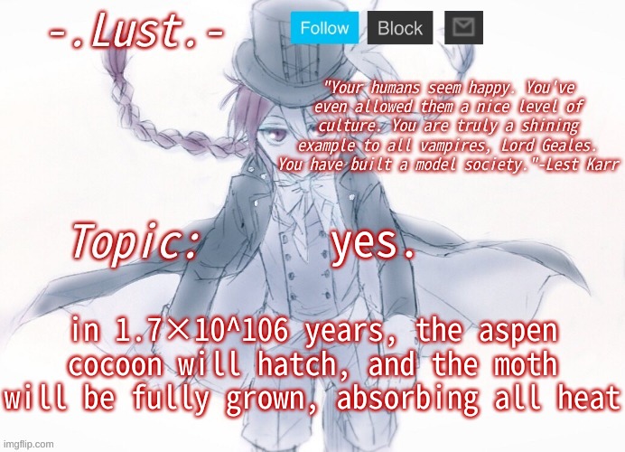 Lust's Lest Karr Template | yes. in 1.7×10^106 years, the aspen cocoon will hatch, and the moth will be fully grown, absorbing all heat | image tagged in lust's lest karr template | made w/ Imgflip meme maker