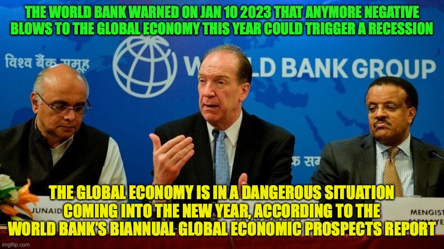 This is all due to high inflation and interest rates, reduced investment, and Russia’s invasion of Ukraine | THE WORLD BANK WARNED ON JAN 10 2023 THAT ANYMORE NEGATIVE BLOWS TO THE GLOBAL ECONOMY THIS YEAR COULD TRIGGER A RECESSION; THE GLOBAL ECONOMY IS IN A DANGEROUS SITUATION COMING INTO THE NEW YEAR, ACCORDING TO THE WORLD BANK’S BIANNUAL GLOBAL ECONOMIC PROSPECTS REPORT | image tagged in the world bank,recession,fears,economy | made w/ Imgflip meme maker