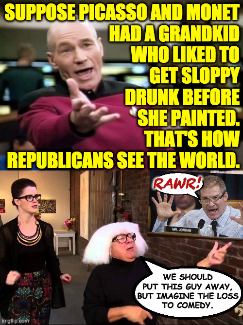 With apologies to sloppy drunks  ( : | SUPPOSE PICASSO AND MONET
HAD A GRANDKID
WHO LIKED TO
GET SLOPPY
DRUNK BEFORE
SHE PAINTED.
THAT'S HOW
REPUBLICANS SEE THE WORLD. RAWR! WE SHOULD
PUT THIS GUY AWAY,
BUT IMAGINE THE LOSS
TO COMEDY. | image tagged in startrek,danny devito explains art,memes,republicans | made w/ Imgflip meme maker