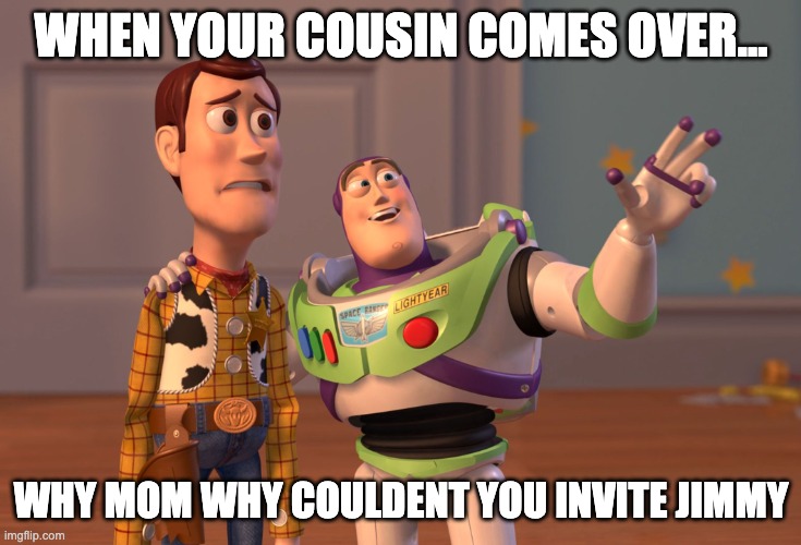 X, X Everywhere | WHEN YOUR COUSIN COMES OVER... WHY MOM WHY COULDENT YOU INVITE JIMMY | image tagged in memes,x x everywhere | made w/ Imgflip meme maker