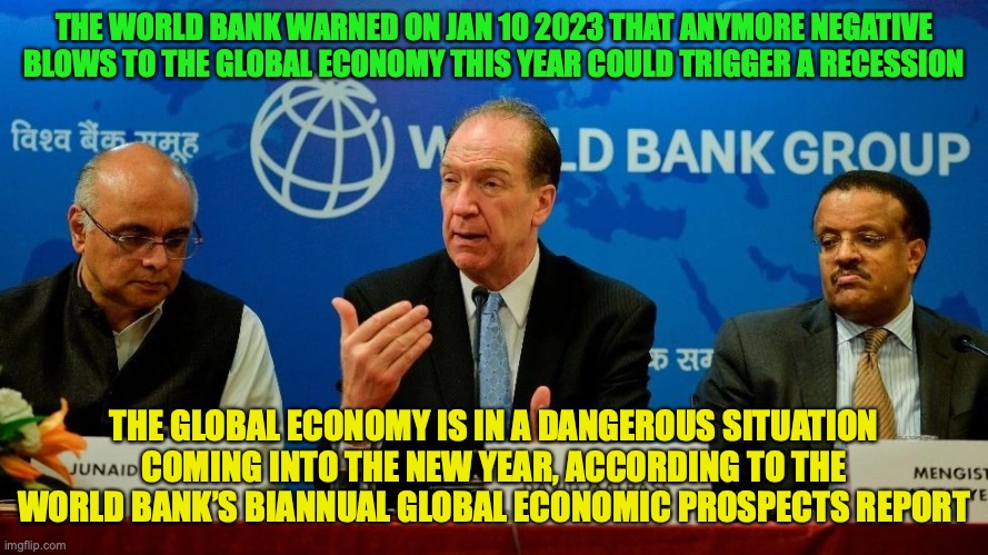 This is all due to high inflation and interest rates, reduced investment, and Russia’s invasion of Ukraine | THE WORLD BANK WARNED ON JAN 10 2023 THAT ANYMORE NEGATIVE BLOWS TO THE GLOBAL ECONOMY THIS YEAR COULD TRIGGER A RECESSION; THE GLOBAL ECONOMY IS IN A DANGEROUS SITUATION COMING INTO THE NEW YEAR, ACCORDING TO THE WORLD BANK’S BIANNUAL GLOBAL ECONOMIC PROSPECTS REPORT | image tagged in the world bank,recession,fears,economy | made w/ Imgflip meme maker