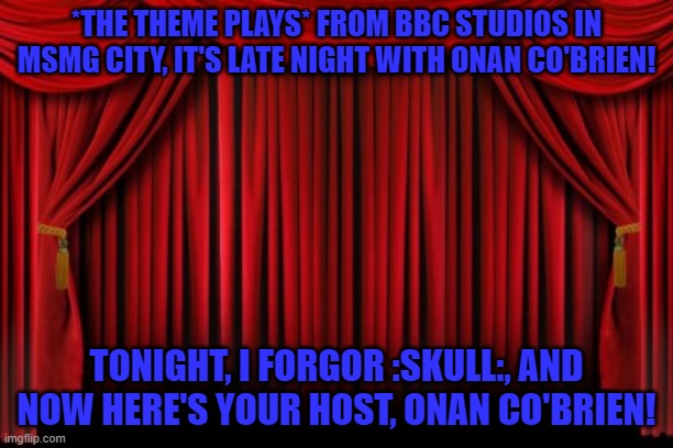 Stage Curtains | *THE THEME PLAYS* FROM BBC STUDIOS IN MSMG CITY, IT'S LATE NIGHT WITH ONAN CO'BRIEN! TONIGHT, I FORGOR :SKULL:, AND NOW HERE'S YOUR HOST, ONAN CO'BRIEN! | image tagged in stage curtains | made w/ Imgflip meme maker