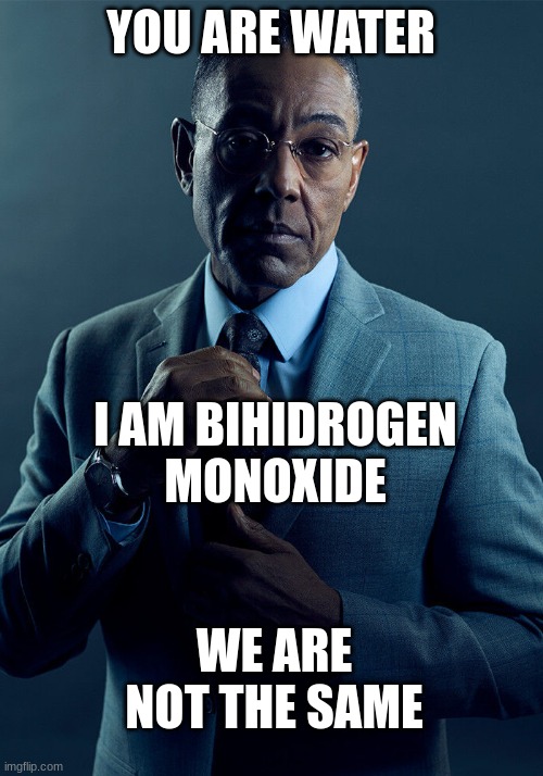 He and you are not the same | YOU ARE WATER; I AM BIHIDROGEN MONOXIDE; WE ARE NOT THE SAME | image tagged in gus fring we are not the same,science,water and,bihidrogen monoxide are the same | made w/ Imgflip meme maker