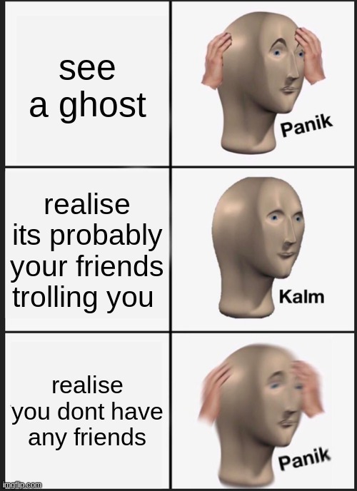 panik | see a ghost; realise its probably your friends trolling you; realise you dont have any friends | image tagged in memes,panik kalm panik | made w/ Imgflip meme maker