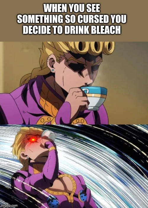 *delete.exe_cringe | WHEN YOU SEE SOMETHING SO CURSED YOU DECIDE TO DRINK BLEACH | image tagged in jojo,cringe,memes | made w/ Imgflip meme maker