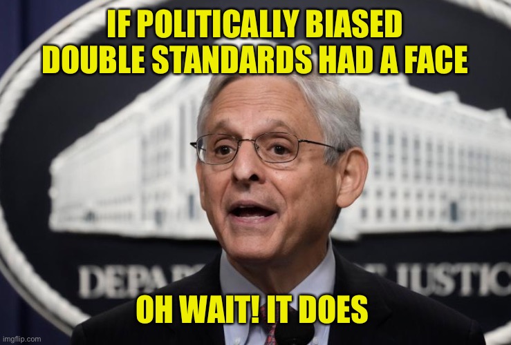 Merrick Garland. Appointing a Special Counsel to investigate Biden is way overdue. | IF POLITICALLY BIASED DOUBLE STANDARDS HAD A FACE; OH WAIT! IT DOES | image tagged in merrick garland,biden,special counsel,political bias,double standards | made w/ Imgflip meme maker