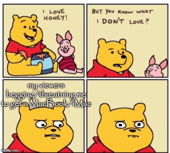 Winnie the Pooh but you know what I don’t like | my viewers begging/threatning me to get a MacBook/iMac | image tagged in winnie the pooh but you know what i don t like,i heye yo8 | made w/ Imgflip meme maker