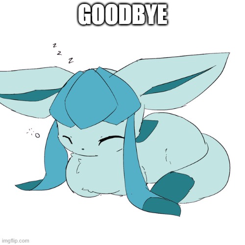 Glaceon loaf | GOODBYE | image tagged in glaceon loaf | made w/ Imgflip meme maker