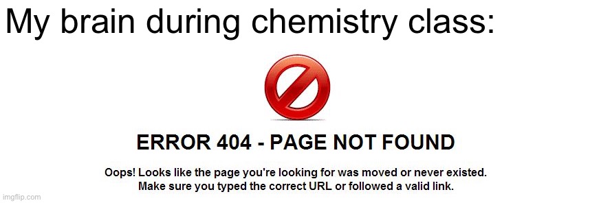 Chem is kinda confusing tbh | My brain during chemistry class: | image tagged in error 404 about me not found | made w/ Imgflip meme maker