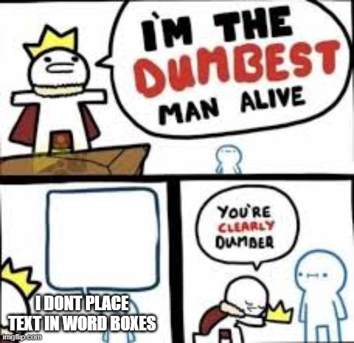 Im the dumbest man alive | I DONT PLACE TEXT IN WORD BOXES | image tagged in im the dumbest man alive | made w/ Imgflip meme maker