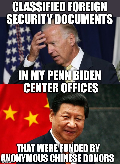 So who is selling classified documents now? Anonymous Chinese donors funded the Penn Biden Center. | CLASSIFIED FOREIGN SECURITY DOCUMENTS; IN MY PENN BIDEN
 CENTER OFFICES; THAT WERE FUNDED BY ANONYMOUS CHINESE DONORS | image tagged in joe biden worries,xi jinping,classified documents,penn biden center,chinese donors | made w/ Imgflip meme maker