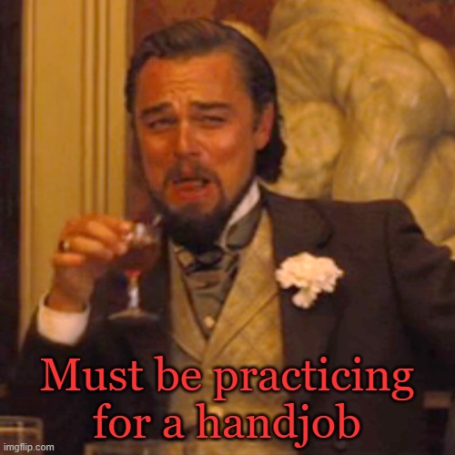 Laughing Leo Meme | Must be practicing for a handjob | image tagged in memes,laughing leo | made w/ Imgflip meme maker
