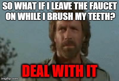 Admit it, you know somebody who does this... | SO WHAT IF I LEAVE THE FAUCET ON WHILE I BRUSH MY TEETH? DEAL WITH IT | image tagged in deal with it,chuck norris | made w/ Imgflip meme maker