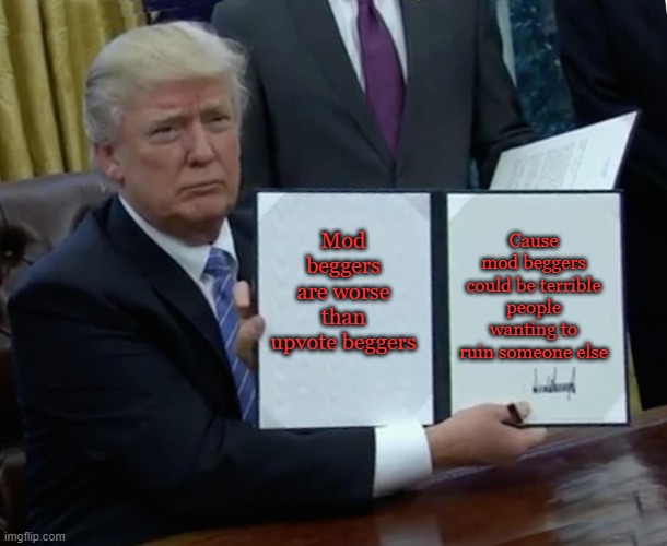 Trump Bill Signing Meme | Mod beggers are worse than upvote beggers Cause mod beggers could be terrible people wanting to ruin someone else | image tagged in memes,trump bill signing | made w/ Imgflip meme maker