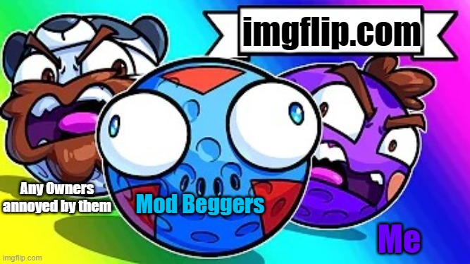 Stop begging for mods losers | imgflip.com; Any Owners annoyed by them; Me; Mod Beggers | image tagged in crazy and mad friends,beggar,h2o delirious | made w/ Imgflip meme maker